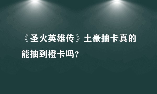《圣火英雄传》土豪抽卡真的能抽到橙卡吗？