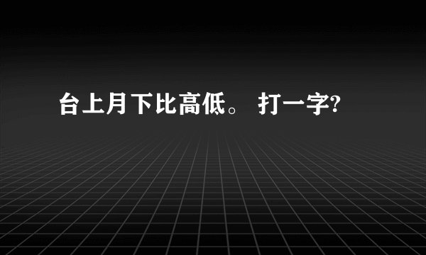 台上月下比高低。 打一字?