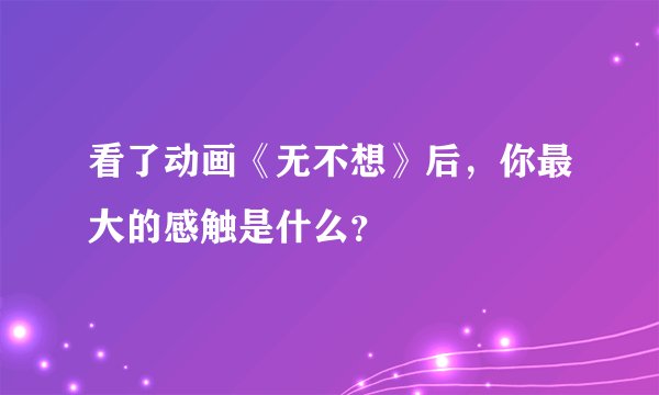 看了动画《无不想》后，你最大的感触是什么？