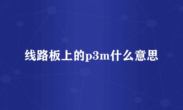 线路板上的p3m什么意思