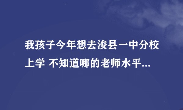 我孩子今年想去浚县一中分校上学 不知道哪的老师水平怎么样 我听说都是杂牌学校的毕业生在教学是真的么？