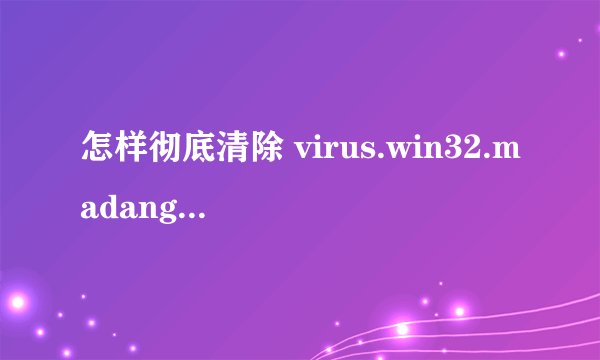 怎样彻底清除 virus.win32.madang.c 病毒，杀毒软件删除之后，重启之后是一样，求高手指教。