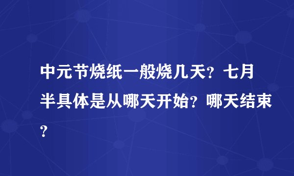 中元节烧纸一般烧几天？七月半具体是从哪天开始？哪天结束？