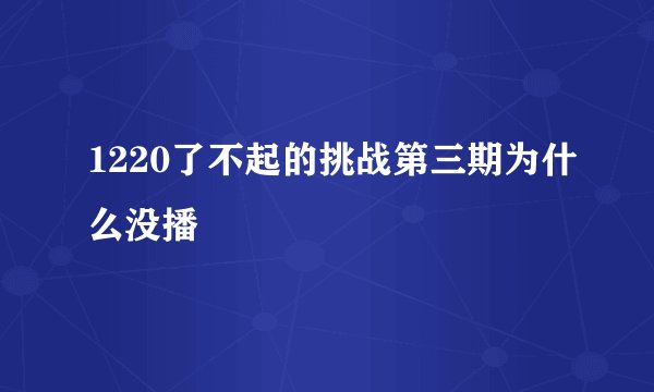 1220了不起的挑战第三期为什么没播