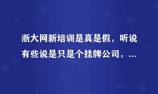 浙大网新培训是真是假，听说有些说是只是个挂牌公司，可靠性不保证，谁给个建议啊