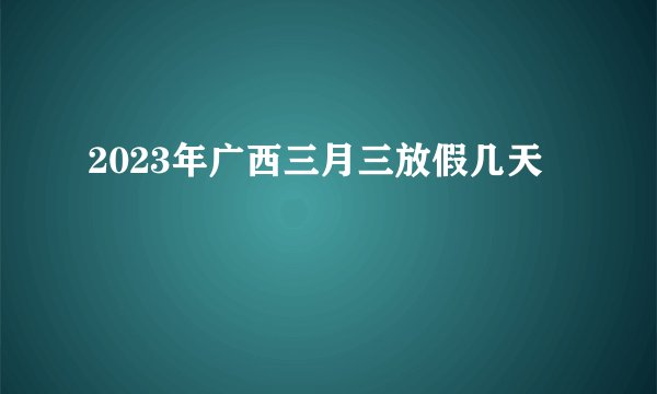 2023年广西三月三放假几天