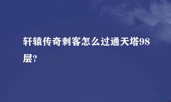 轩辕传奇刺客怎么过通天塔98层?