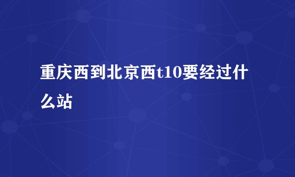 重庆西到北京西t10要经过什么站