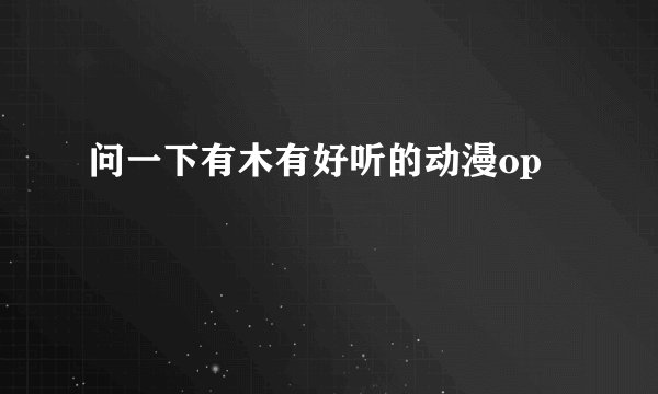 问一下有木有好听的动漫op