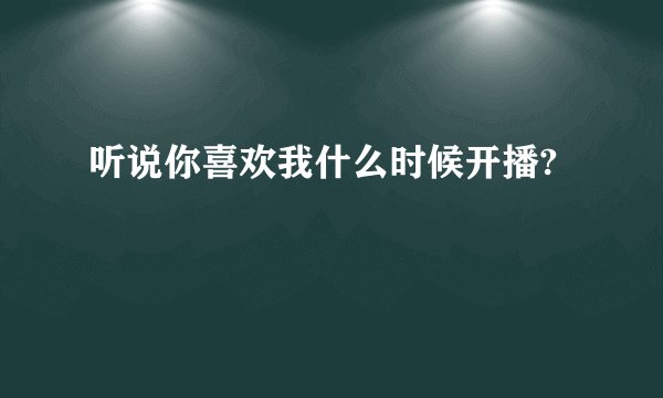 听说你喜欢我什么时候开播?