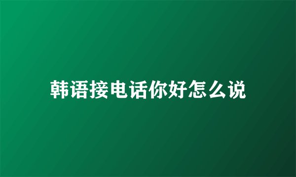 韩语接电话你好怎么说