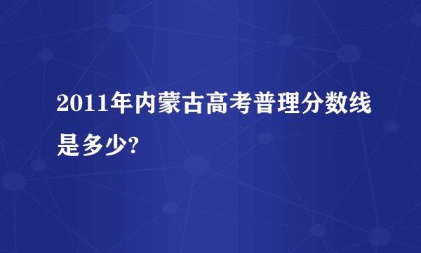 2011年内蒙古高考普理分数线是多少?