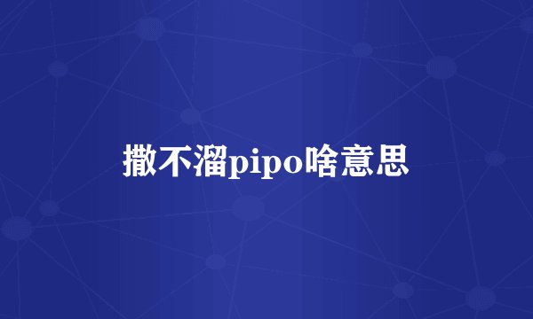 撒不溜pipo啥意思