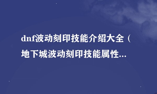 dnf波动刻印技能介绍大全（地下城波动刻印技能属性介绍）「待收藏」