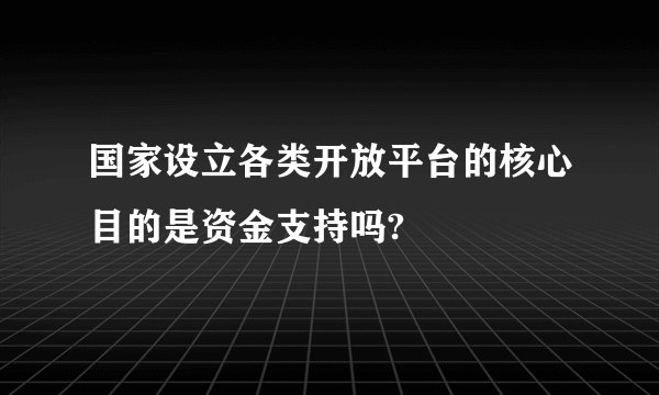 国家设立各类开放平台的核心目的是资金支持吗?