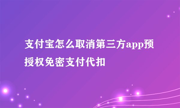 支付宝怎么取消第三方app预授权免密支付代扣