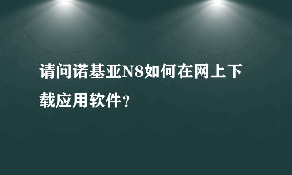 请问诺基亚N8如何在网上下载应用软件？