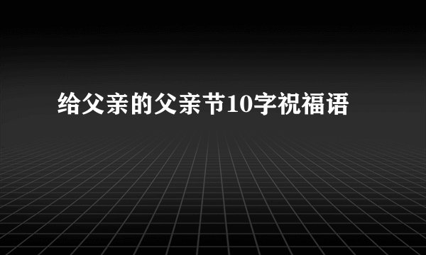给父亲的父亲节10字祝福语