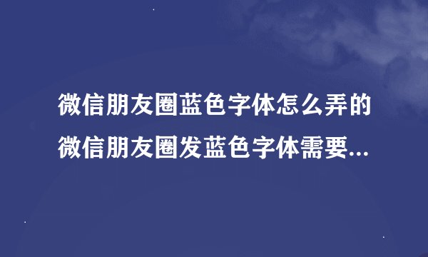 微信朋友圈蓝色字体怎么弄的微信朋友圈发蓝色字体需要弄什么符号呢