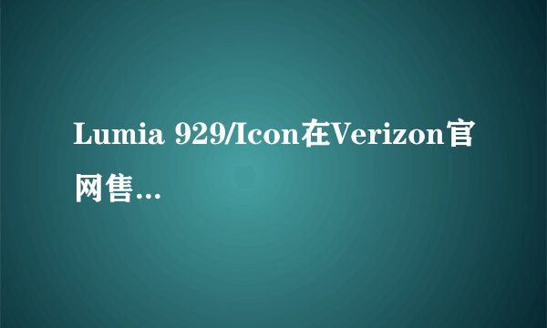 Lumia 929/Icon在Verizon官网售777美元，何时开卖？