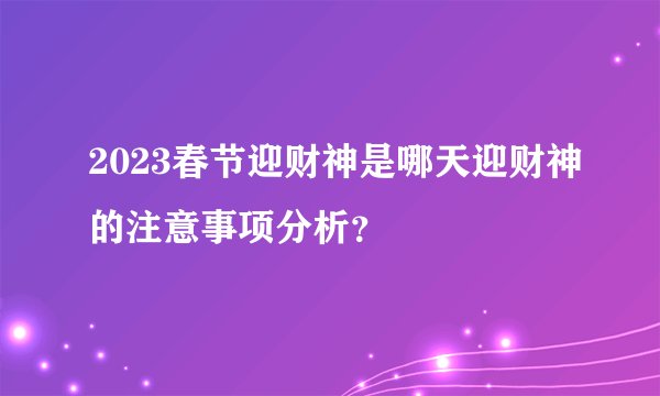2023春节迎财神是哪天迎财神的注意事项分析？