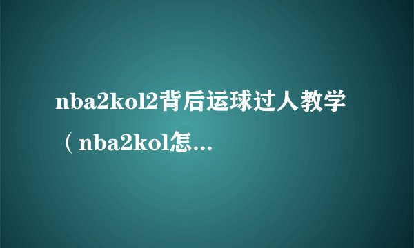 nba2kol2背后运球过人教学（nba2kol怎么背后运球）