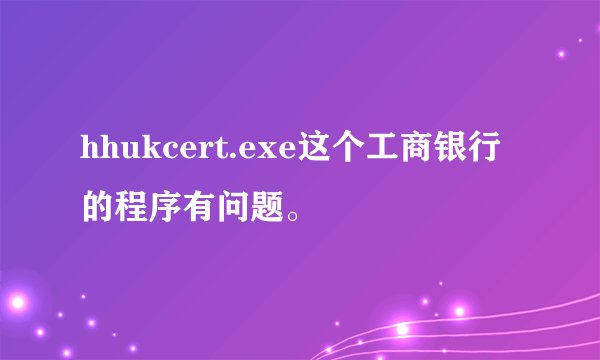 hhukcert.exe这个工商银行的程序有问题。