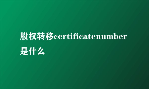 股权转移certificatenumber是什么