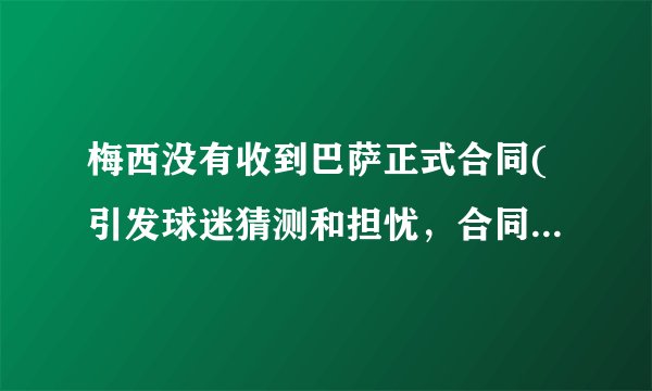 梅西没有收到巴萨正式合同(引发球迷猜测和担忧，合同谈判或将复杂化。)
