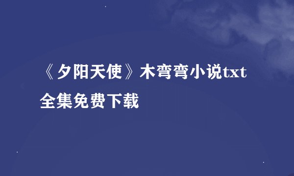 《夕阳天使》木弯弯小说txt全集免费下载