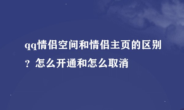 qq情侣空间和情侣主页的区别？怎么开通和怎么取消