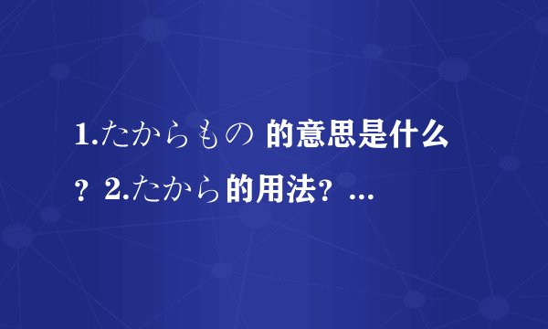 1.たからもの 的意思是什么 ？2.たから的用法？3.默れ的默的念法