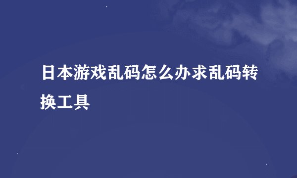 日本游戏乱码怎么办求乱码转换工具