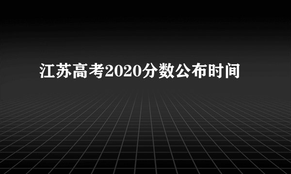 江苏高考2020分数公布时间