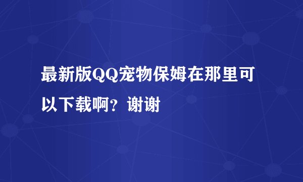 最新版QQ宠物保姆在那里可以下载啊？谢谢
