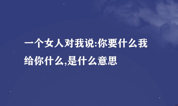 一个女人对我说:你要什么我给你什么,是什么意思