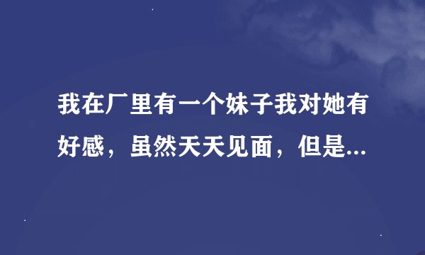 我在厂里有一个妹子我对她有好感，虽然天天见面，但是由于部门不同，没说过话，我该怎么搭讪她，并高概率