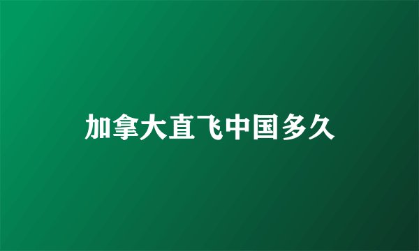 加拿大直飞中国多久