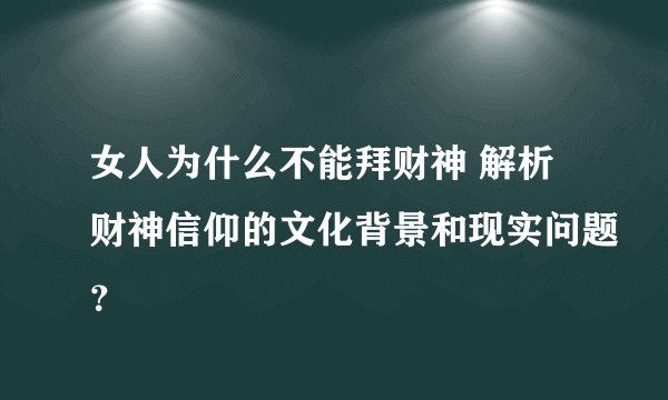 女人为什么不能拜财神 解析财神信仰的文化背景和现实问题？