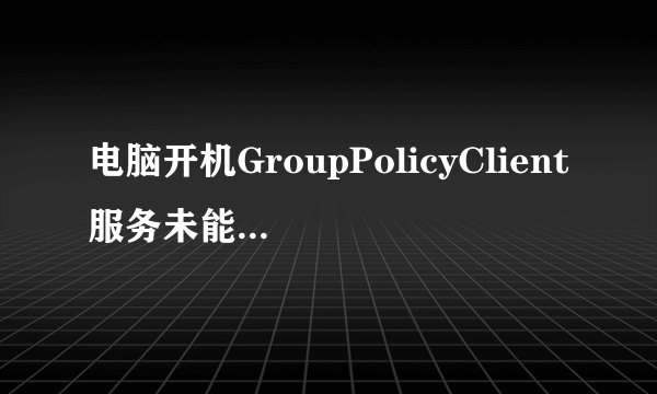 电脑开机GroupPolicyClient服务未能登录拒绝访问是什么原因？