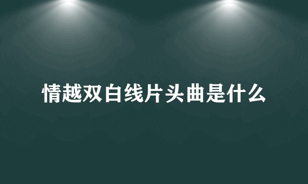 情越双白线片头曲是什么