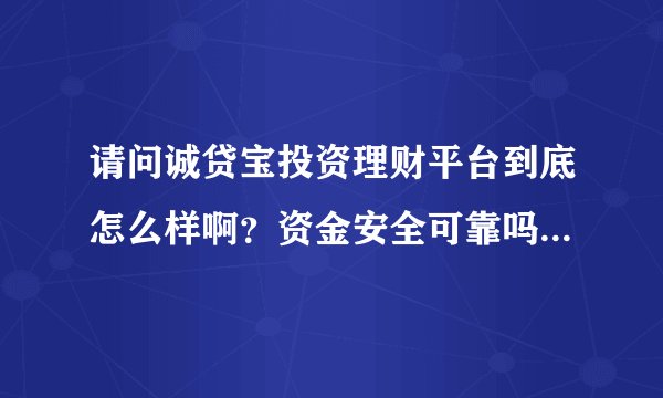 请问诚贷宝投资理财平台到底怎么样啊？资金安全可靠吗？想去哪里投资