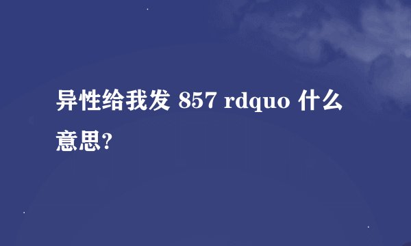 异性给我发 857 rdquo 什么意思?