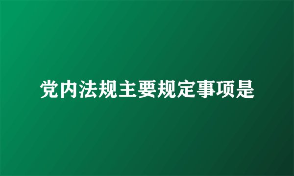 党内法规主要规定事项是