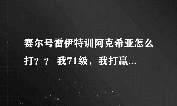 赛尔号雷伊特训阿克希亚怎么打？？ 我71级，我打赢了，可她说我手软，怎么办？？？ 跪求！！！！！