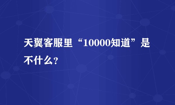 天翼客服里“10000知道”是不什么？