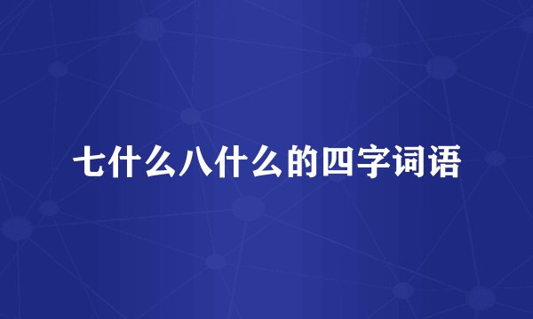 七什么八什么的四字词语