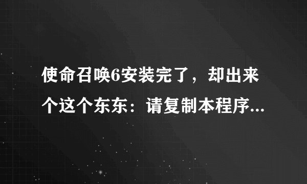 使命召唤6安装完了，却出来个这个东东：请复制本程序到游戏目录下再执行。请问怎么办？