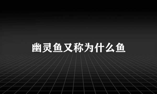 幽灵鱼又称为什么鱼