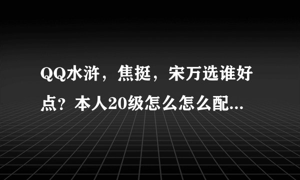 QQ水浒，焦挺，宋万选谁好点？本人20级怎么怎么配置阵容，需要什么武将，求高手解答。